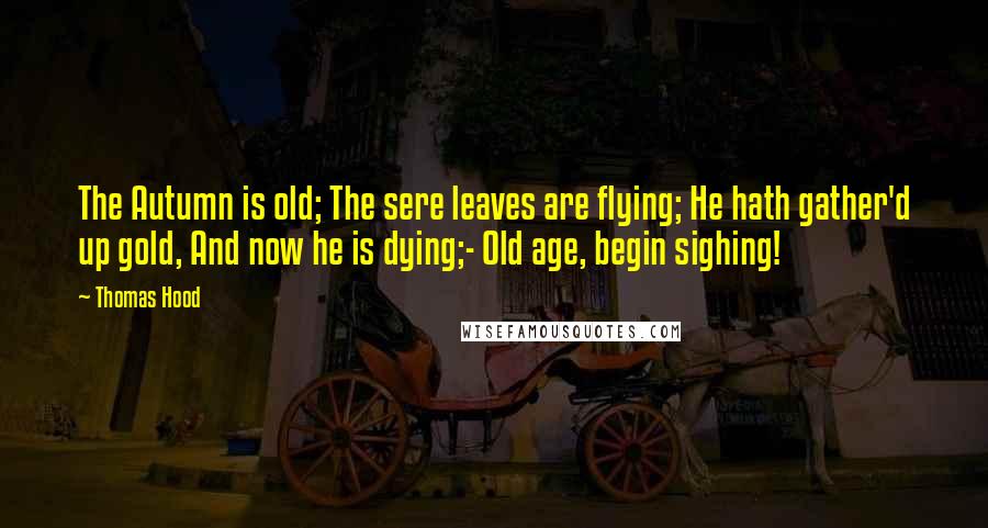 Thomas Hood Quotes: The Autumn is old; The sere leaves are flying; He hath gather'd up gold, And now he is dying;- Old age, begin sighing!