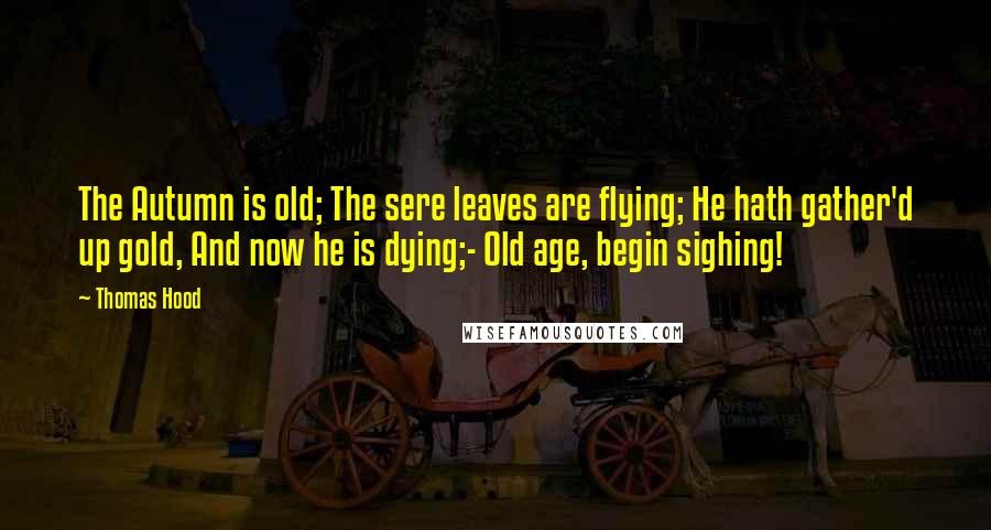 Thomas Hood Quotes: The Autumn is old; The sere leaves are flying; He hath gather'd up gold, And now he is dying;- Old age, begin sighing!