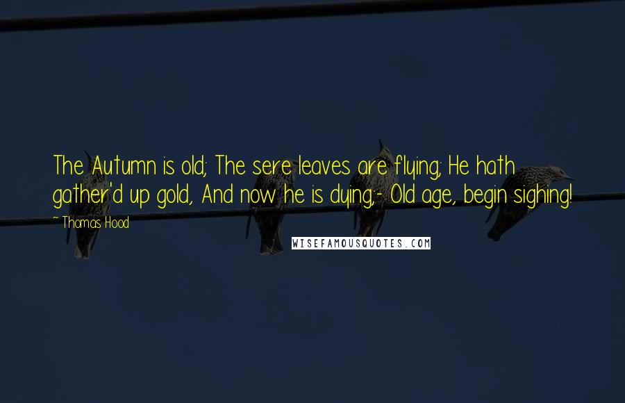 Thomas Hood Quotes: The Autumn is old; The sere leaves are flying; He hath gather'd up gold, And now he is dying;- Old age, begin sighing!