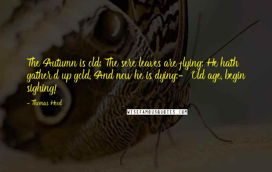 Thomas Hood Quotes: The Autumn is old; The sere leaves are flying; He hath gather'd up gold, And now he is dying;- Old age, begin sighing!