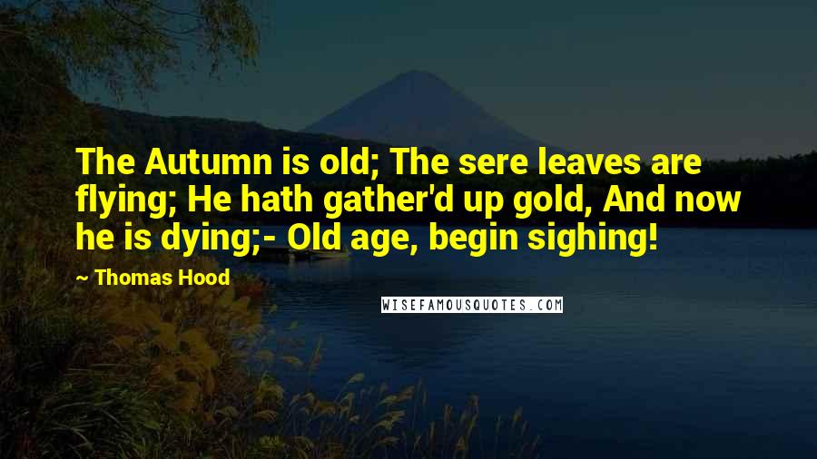 Thomas Hood Quotes: The Autumn is old; The sere leaves are flying; He hath gather'd up gold, And now he is dying;- Old age, begin sighing!