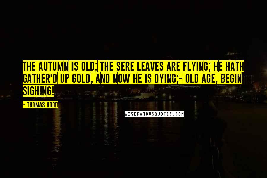 Thomas Hood Quotes: The Autumn is old; The sere leaves are flying; He hath gather'd up gold, And now he is dying;- Old age, begin sighing!