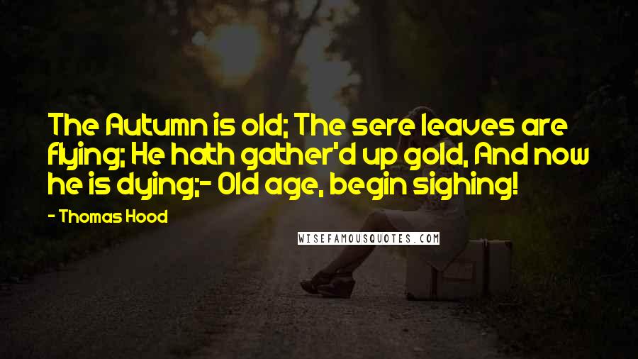 Thomas Hood Quotes: The Autumn is old; The sere leaves are flying; He hath gather'd up gold, And now he is dying;- Old age, begin sighing!