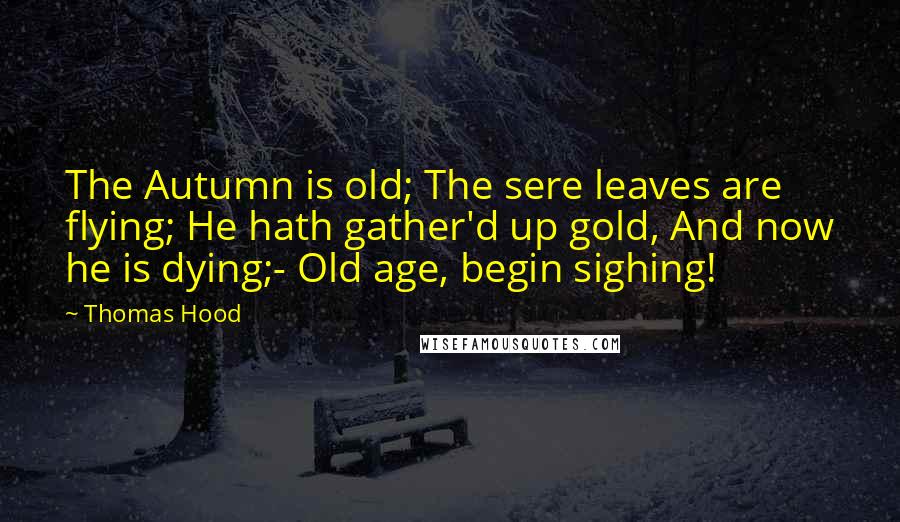 Thomas Hood Quotes: The Autumn is old; The sere leaves are flying; He hath gather'd up gold, And now he is dying;- Old age, begin sighing!