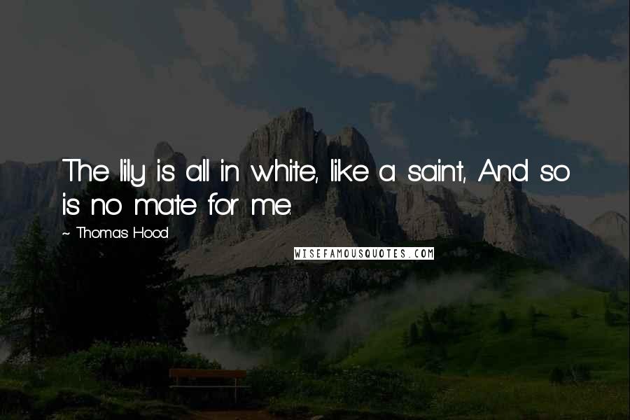Thomas Hood Quotes: The lily is all in white, like a saint, And so is no mate for me.