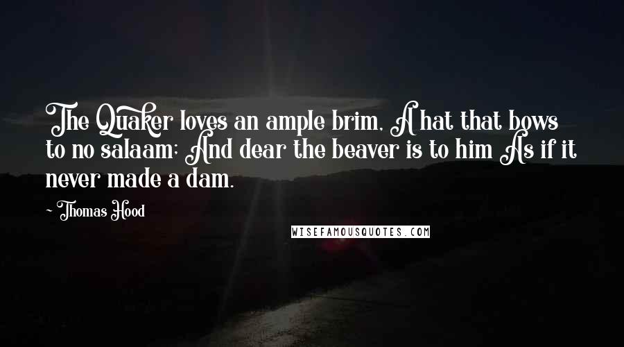 Thomas Hood Quotes: The Quaker loves an ample brim, A hat that bows to no salaam; And dear the beaver is to him As if it never made a dam.