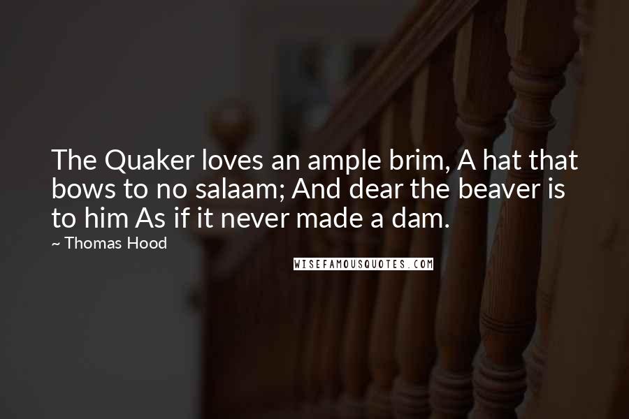 Thomas Hood Quotes: The Quaker loves an ample brim, A hat that bows to no salaam; And dear the beaver is to him As if it never made a dam.