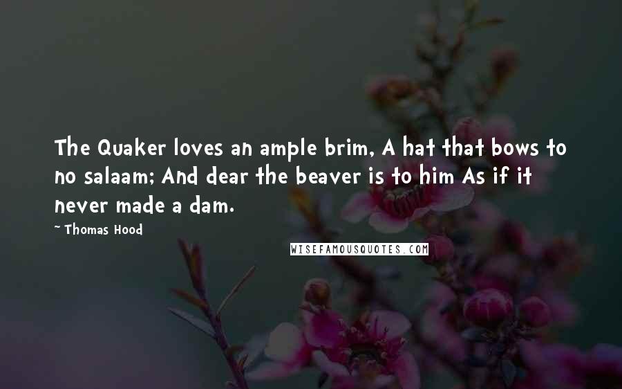 Thomas Hood Quotes: The Quaker loves an ample brim, A hat that bows to no salaam; And dear the beaver is to him As if it never made a dam.