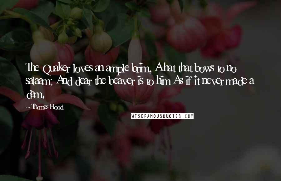 Thomas Hood Quotes: The Quaker loves an ample brim, A hat that bows to no salaam; And dear the beaver is to him As if it never made a dam.