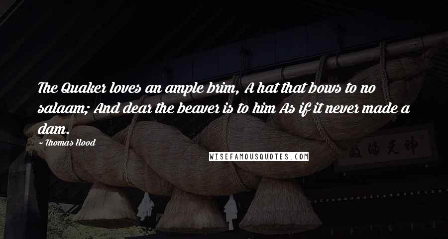 Thomas Hood Quotes: The Quaker loves an ample brim, A hat that bows to no salaam; And dear the beaver is to him As if it never made a dam.