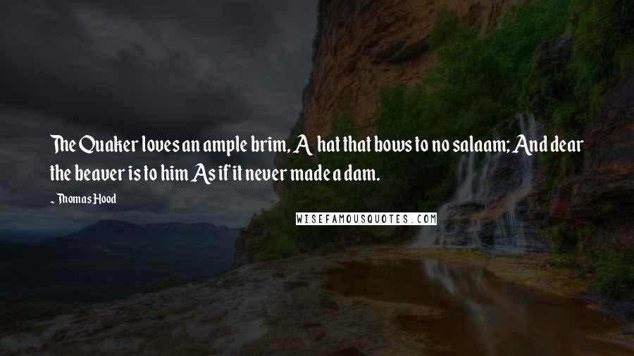 Thomas Hood Quotes: The Quaker loves an ample brim, A hat that bows to no salaam; And dear the beaver is to him As if it never made a dam.