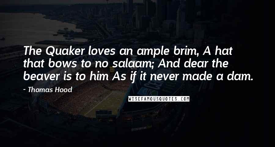 Thomas Hood Quotes: The Quaker loves an ample brim, A hat that bows to no salaam; And dear the beaver is to him As if it never made a dam.