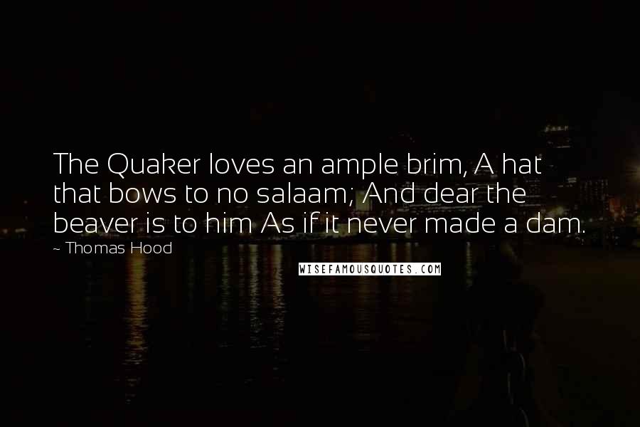 Thomas Hood Quotes: The Quaker loves an ample brim, A hat that bows to no salaam; And dear the beaver is to him As if it never made a dam.