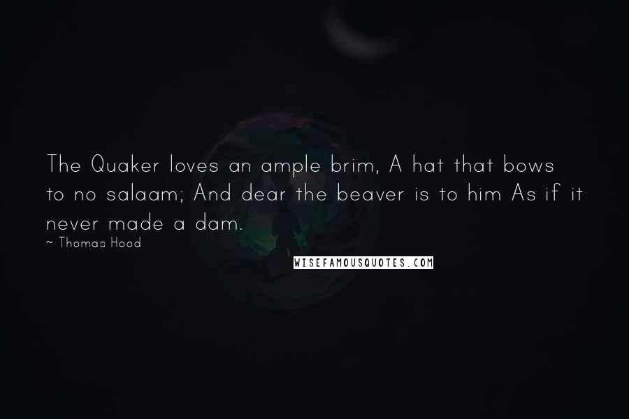 Thomas Hood Quotes: The Quaker loves an ample brim, A hat that bows to no salaam; And dear the beaver is to him As if it never made a dam.