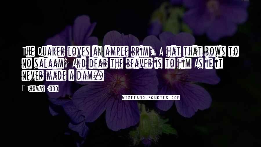 Thomas Hood Quotes: The Quaker loves an ample brim, A hat that bows to no salaam; And dear the beaver is to him As if it never made a dam.