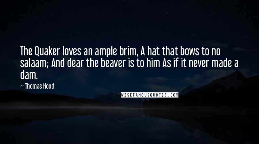 Thomas Hood Quotes: The Quaker loves an ample brim, A hat that bows to no salaam; And dear the beaver is to him As if it never made a dam.