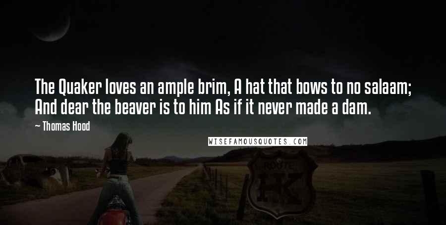 Thomas Hood Quotes: The Quaker loves an ample brim, A hat that bows to no salaam; And dear the beaver is to him As if it never made a dam.