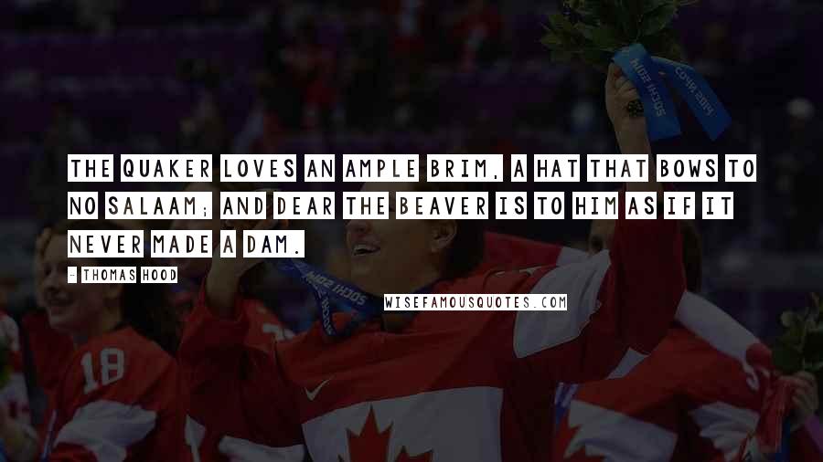 Thomas Hood Quotes: The Quaker loves an ample brim, A hat that bows to no salaam; And dear the beaver is to him As if it never made a dam.