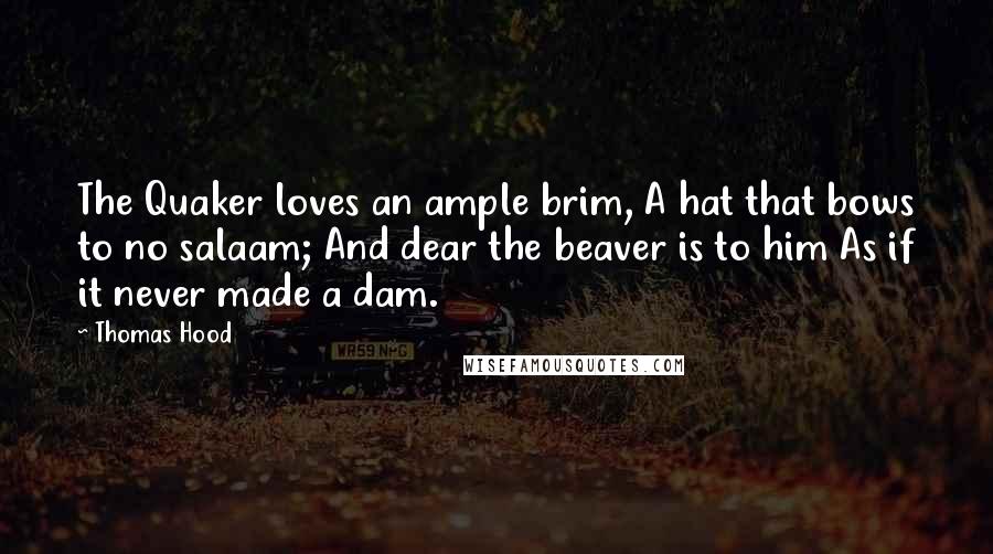 Thomas Hood Quotes: The Quaker loves an ample brim, A hat that bows to no salaam; And dear the beaver is to him As if it never made a dam.