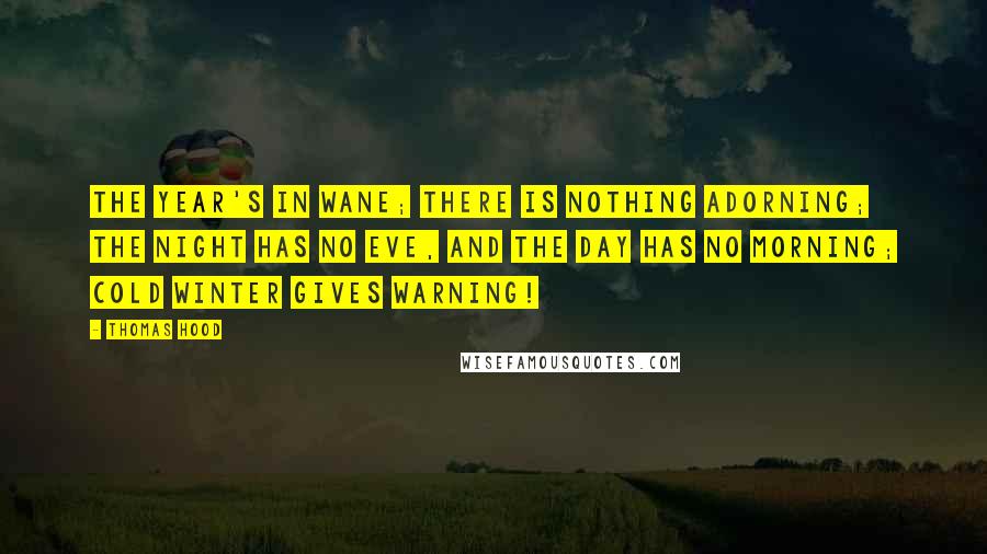 Thomas Hood Quotes: The year's in wane; There is nothing adorning; The night has no eve, And the day has no morning; Cold winter gives warning!