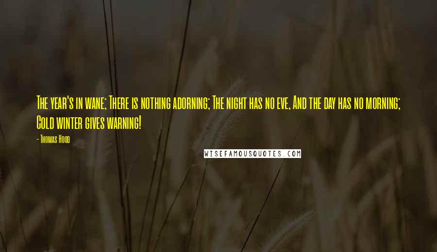 Thomas Hood Quotes: The year's in wane; There is nothing adorning; The night has no eve, And the day has no morning; Cold winter gives warning!