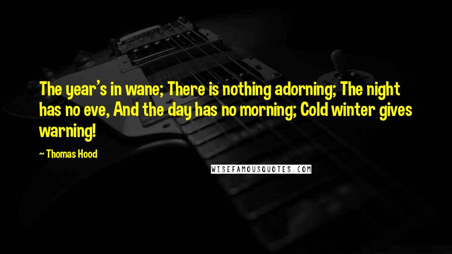 Thomas Hood Quotes: The year's in wane; There is nothing adorning; The night has no eve, And the day has no morning; Cold winter gives warning!