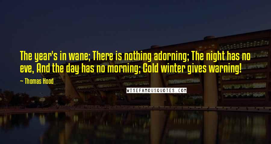 Thomas Hood Quotes: The year's in wane; There is nothing adorning; The night has no eve, And the day has no morning; Cold winter gives warning!