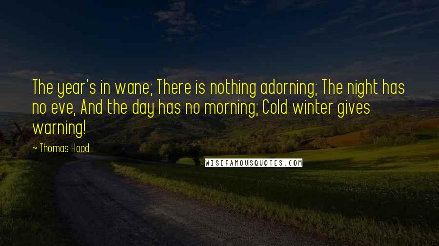 Thomas Hood Quotes: The year's in wane; There is nothing adorning; The night has no eve, And the day has no morning; Cold winter gives warning!