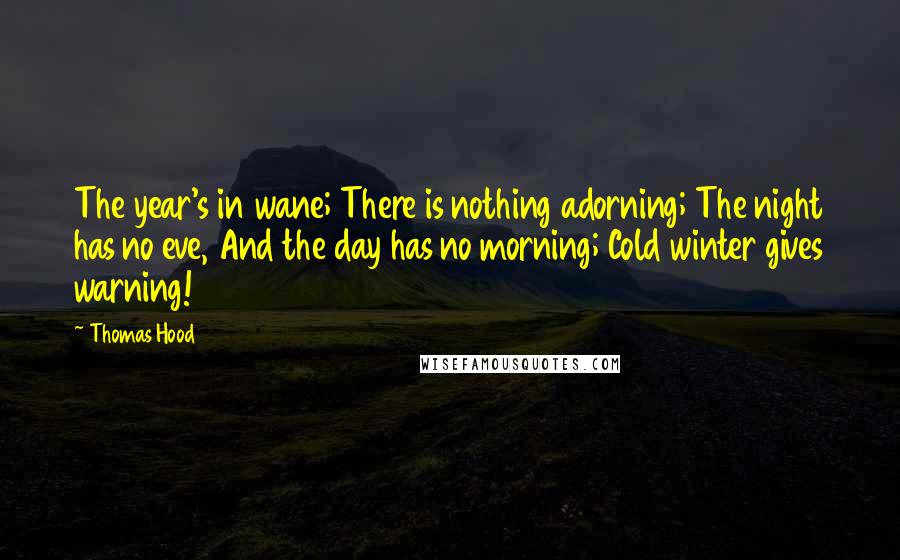 Thomas Hood Quotes: The year's in wane; There is nothing adorning; The night has no eve, And the day has no morning; Cold winter gives warning!