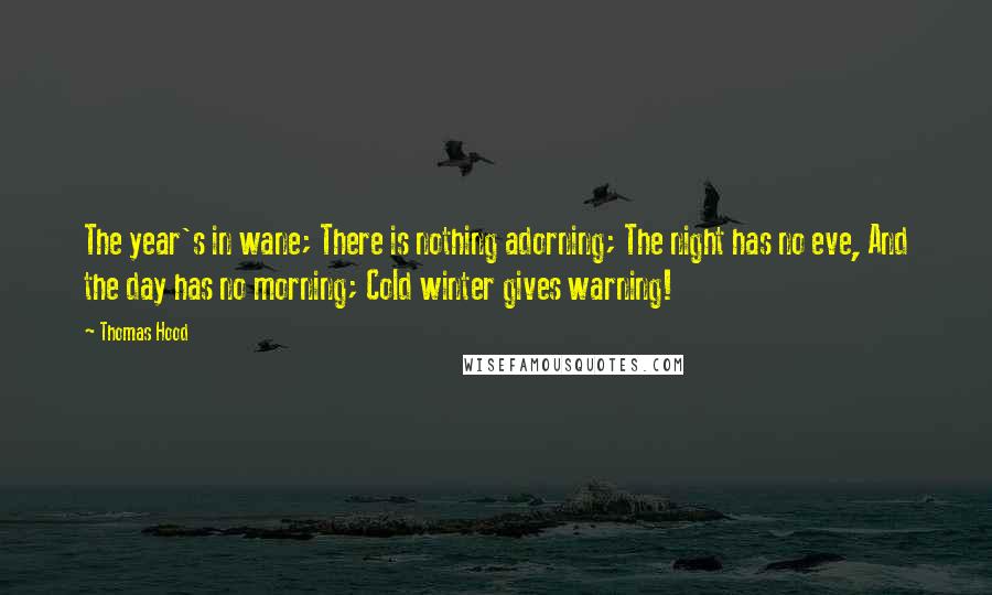 Thomas Hood Quotes: The year's in wane; There is nothing adorning; The night has no eve, And the day has no morning; Cold winter gives warning!