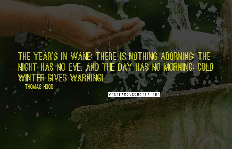 Thomas Hood Quotes: The year's in wane; There is nothing adorning; The night has no eve, And the day has no morning; Cold winter gives warning!