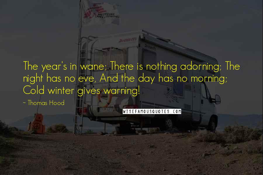 Thomas Hood Quotes: The year's in wane; There is nothing adorning; The night has no eve, And the day has no morning; Cold winter gives warning!