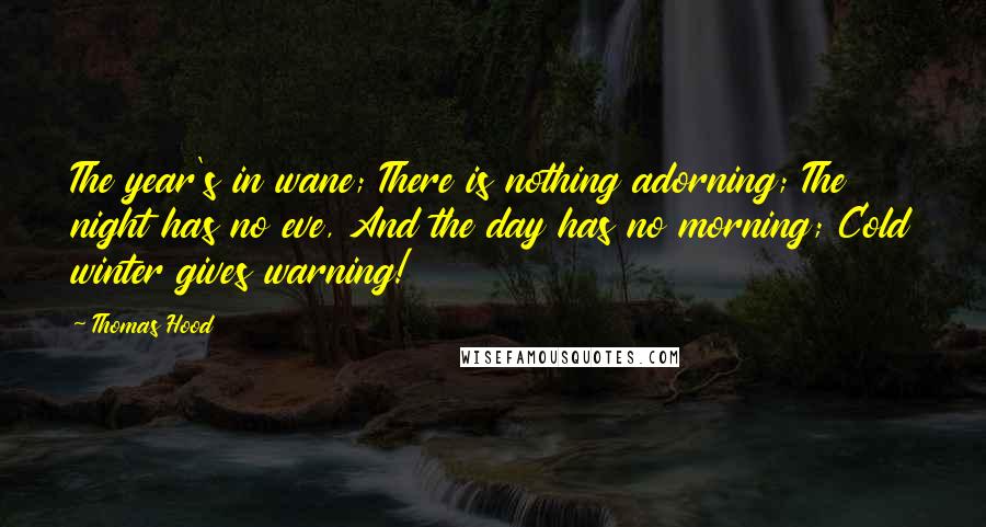 Thomas Hood Quotes: The year's in wane; There is nothing adorning; The night has no eve, And the day has no morning; Cold winter gives warning!