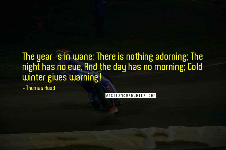 Thomas Hood Quotes: The year's in wane; There is nothing adorning; The night has no eve, And the day has no morning; Cold winter gives warning!