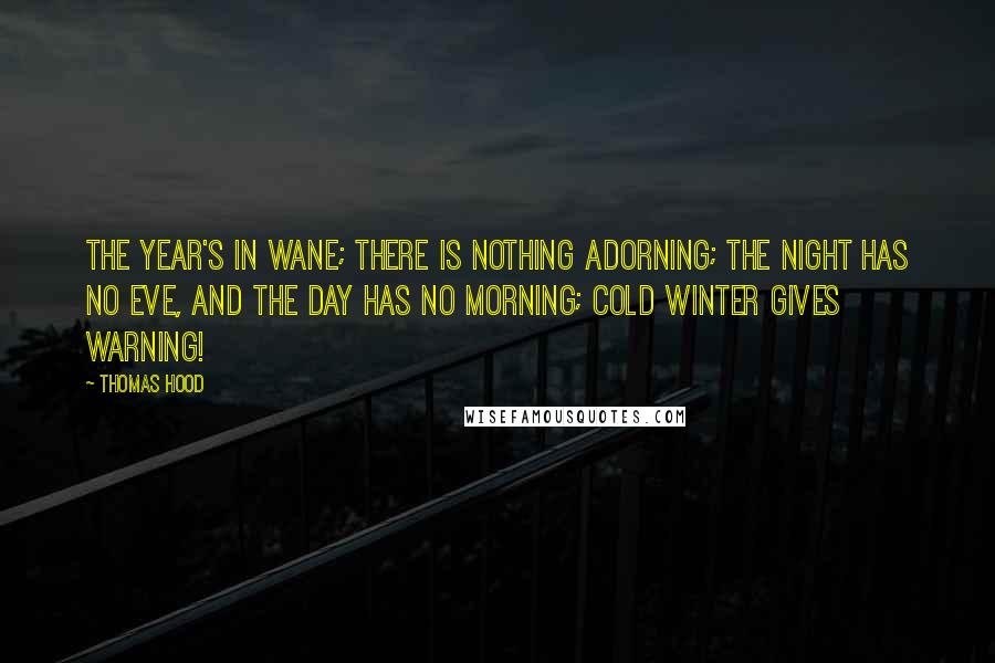 Thomas Hood Quotes: The year's in wane; There is nothing adorning; The night has no eve, And the day has no morning; Cold winter gives warning!