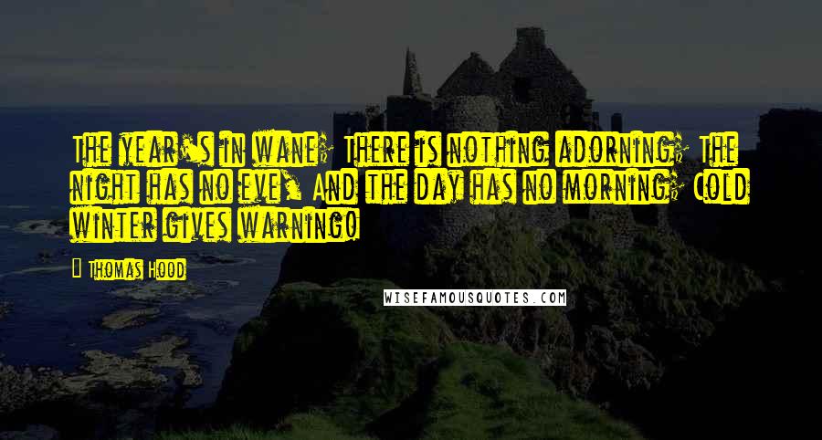 Thomas Hood Quotes: The year's in wane; There is nothing adorning; The night has no eve, And the day has no morning; Cold winter gives warning!