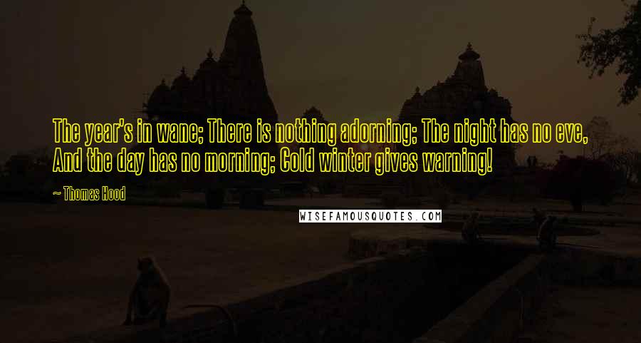 Thomas Hood Quotes: The year's in wane; There is nothing adorning; The night has no eve, And the day has no morning; Cold winter gives warning!