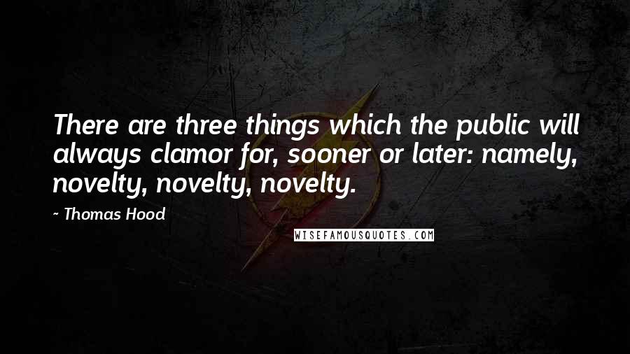 Thomas Hood Quotes: There are three things which the public will always clamor for, sooner or later: namely, novelty, novelty, novelty.