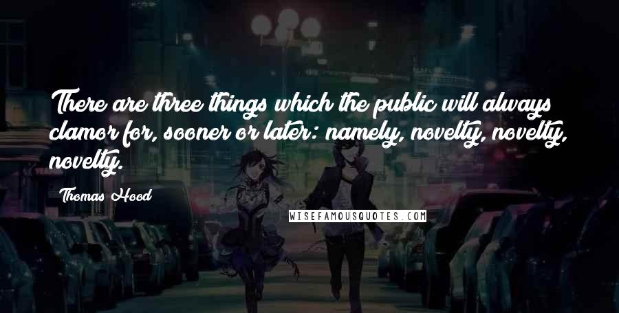 Thomas Hood Quotes: There are three things which the public will always clamor for, sooner or later: namely, novelty, novelty, novelty.