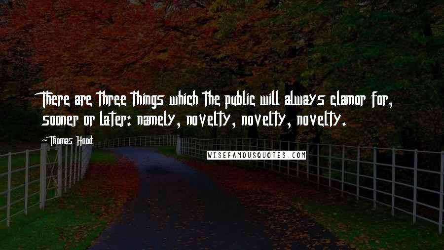 Thomas Hood Quotes: There are three things which the public will always clamor for, sooner or later: namely, novelty, novelty, novelty.