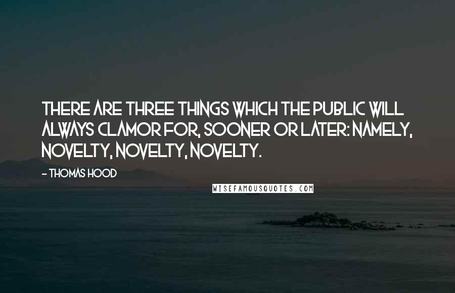 Thomas Hood Quotes: There are three things which the public will always clamor for, sooner or later: namely, novelty, novelty, novelty.