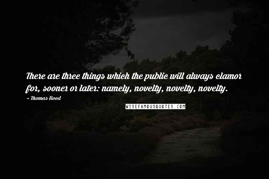Thomas Hood Quotes: There are three things which the public will always clamor for, sooner or later: namely, novelty, novelty, novelty.