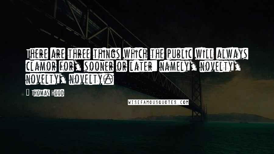 Thomas Hood Quotes: There are three things which the public will always clamor for, sooner or later: namely, novelty, novelty, novelty.