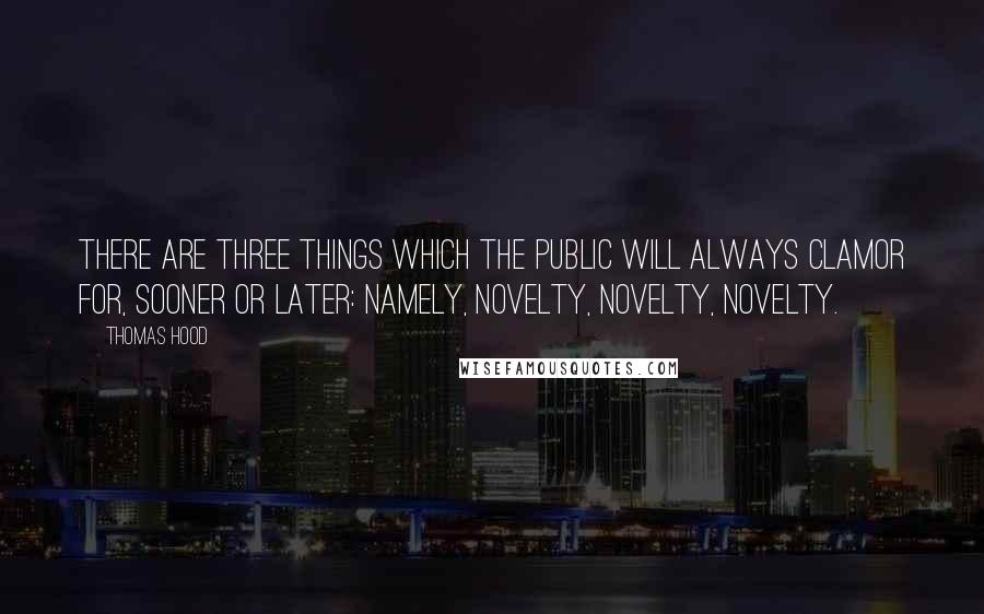 Thomas Hood Quotes: There are three things which the public will always clamor for, sooner or later: namely, novelty, novelty, novelty.