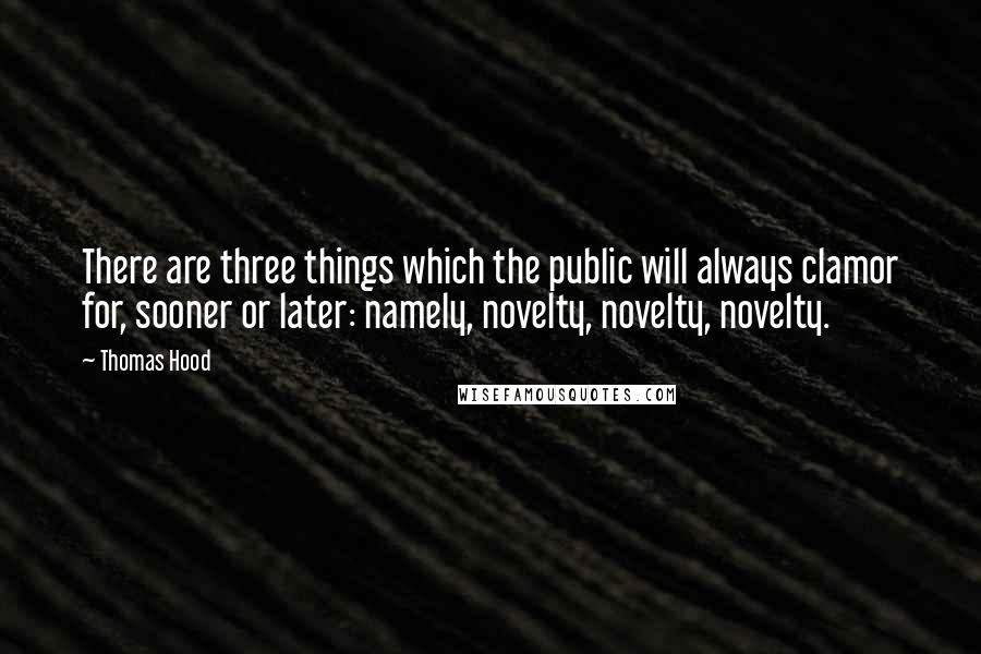 Thomas Hood Quotes: There are three things which the public will always clamor for, sooner or later: namely, novelty, novelty, novelty.