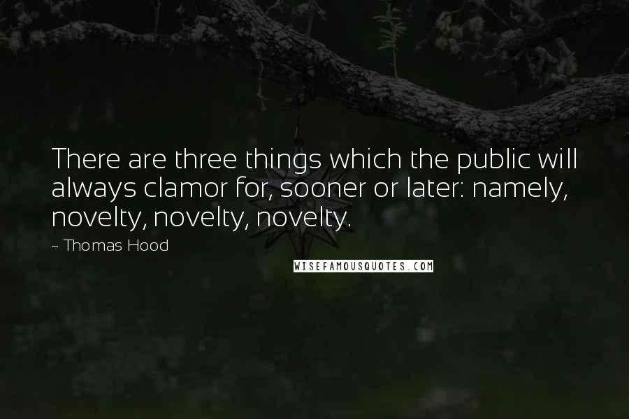 Thomas Hood Quotes: There are three things which the public will always clamor for, sooner or later: namely, novelty, novelty, novelty.