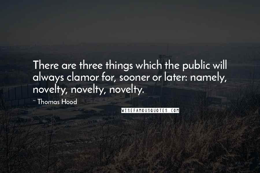 Thomas Hood Quotes: There are three things which the public will always clamor for, sooner or later: namely, novelty, novelty, novelty.