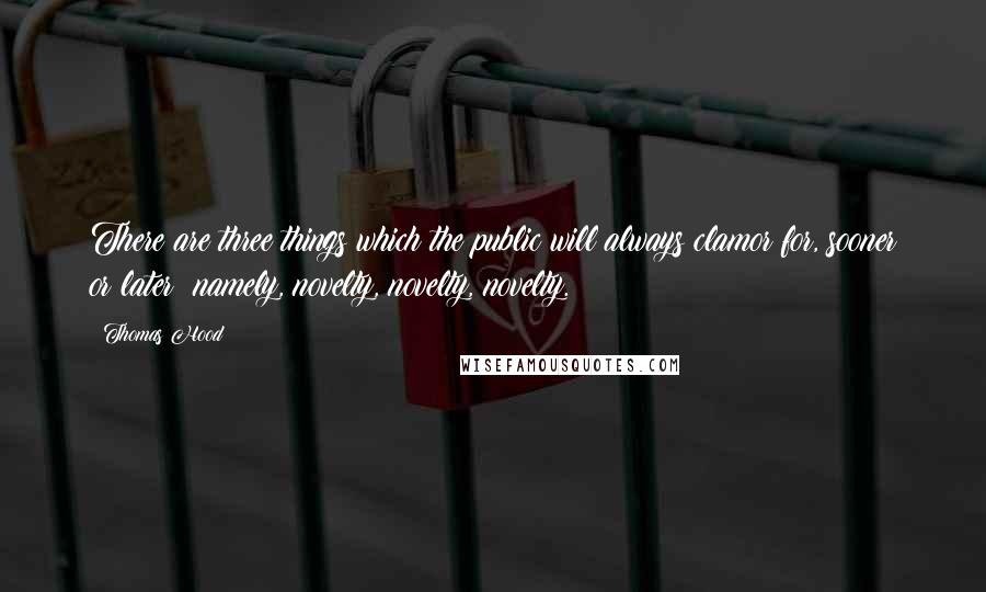 Thomas Hood Quotes: There are three things which the public will always clamor for, sooner or later: namely, novelty, novelty, novelty.