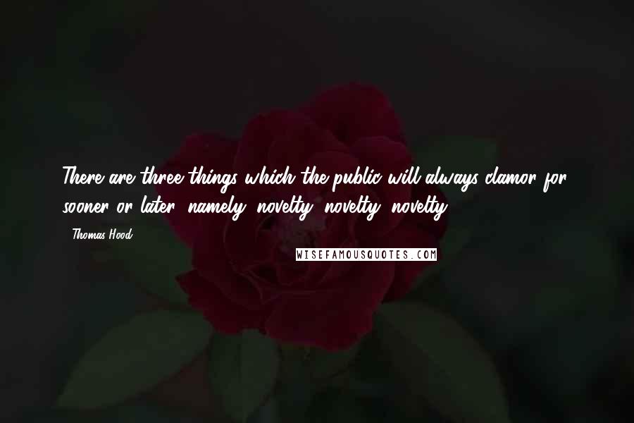 Thomas Hood Quotes: There are three things which the public will always clamor for, sooner or later: namely, novelty, novelty, novelty.