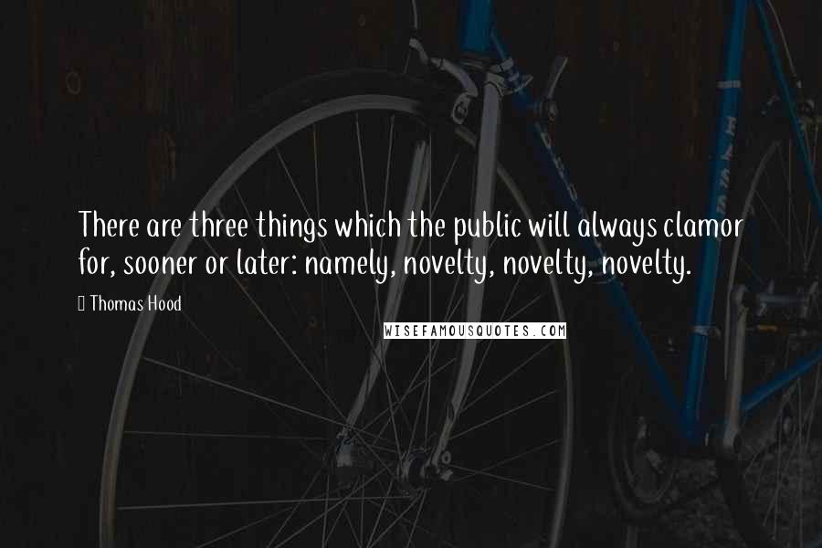 Thomas Hood Quotes: There are three things which the public will always clamor for, sooner or later: namely, novelty, novelty, novelty.